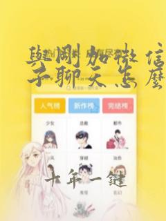 与刚加微信女孩子聊天怎么聊