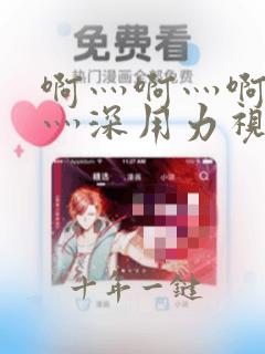 啊灬啊灬啊灬快灬深用力视频播放