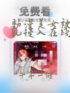 动漫美女被插吸乳后入在线观看
