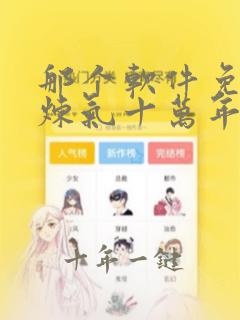 那个软件免费看炼气十万年动漫