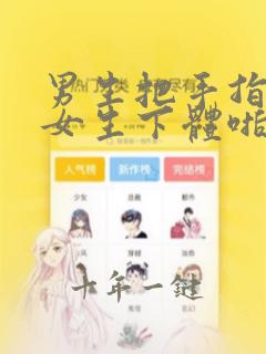 男生把手指插进女生下体啪啪啪动漫小说
