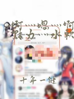 啊灬嗯灬啊灬用点力灬水软件