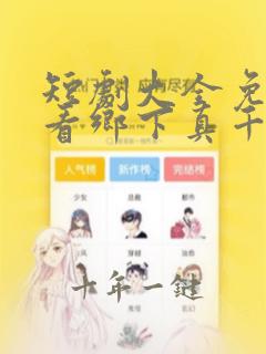 短剧大全免费观看乡下真千金在线播放