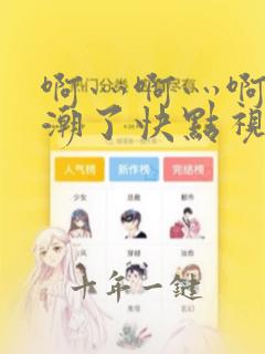 啊灬啊灬啊灬高潮了快点视频
