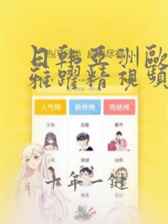 日韩亚洲欧美不雅跃精视频红桃视频