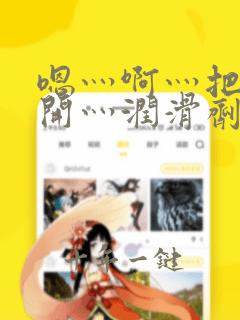 嗯灬啊灬把腿张开灬润滑剂