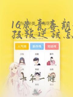 16岁青春期女孩叛逆该怎么应对