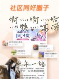 啊灬啊灬啊灬啊灬快灬高潮播放