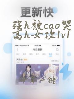 强h被cao哭高h女攻1v1