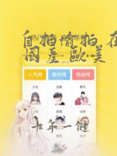 自拍偷拍 在线 国产 欧美 天美视频