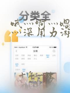 哦灬啊灬嗯灬快灬深用力游戏