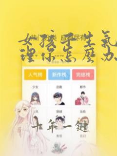 女孩子生气了不理你怎么办