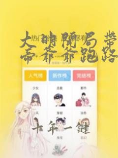 大明开局带着皇帝爷爷跑路免费全文在线阅读