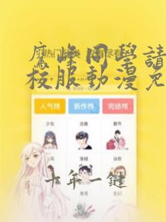 鹰峰同学请穿上校服动漫免费在线观看