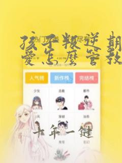 孩子叛逆期谈恋爱怎么管教最合适女孩