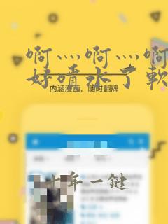 啊灬啊灬啊灬快好喷水了软件
