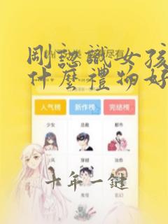 刚认识女孩子送什么礼物好