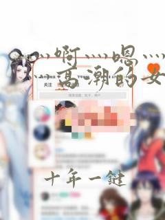 灬啊灬嗯灬轻点灬高潮的女