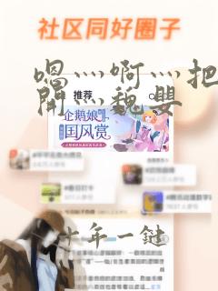 嗯灬啊灬把腿张开灬魏婴