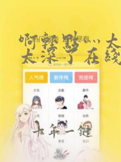 啊轻点灬太粗嗯太深了在线看