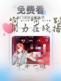 啊灬啊灬别停灬用力在线播放