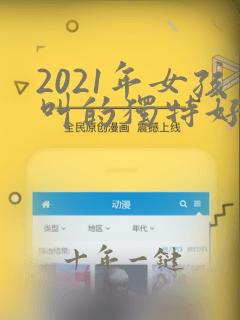 2021年女孩叫的独特好听名字微信