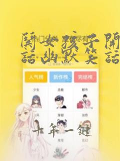 哄女孩子开心的话幽默笑话