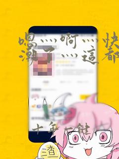 嗯灬啊灬快灬高潮了灬这都有水