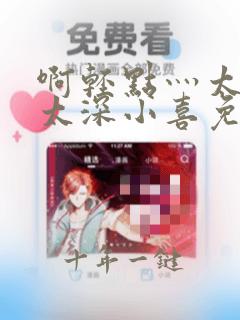 啊轻点灬太粗嗯太深小喜免费视频