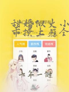 甜婚似火小妻不乖撩上瘾全文免费阅读