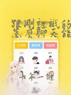 跟刚认识的女孩怎么聊天能让对方有好感