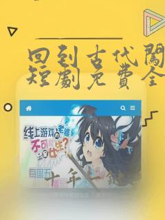 回到古代闯后宫短剧免费全集在线观看天玄