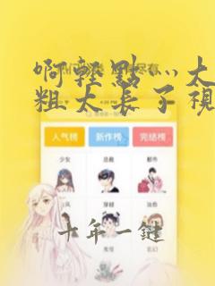 啊轻点灬大巴太粗太长了视频