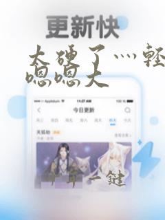 太硬了灬轻点灬嗯嗯大
