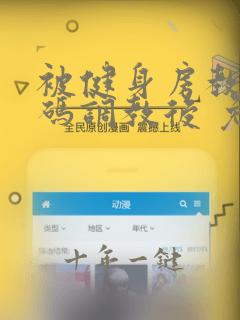 被健身房教练密码调教后 免费阅读