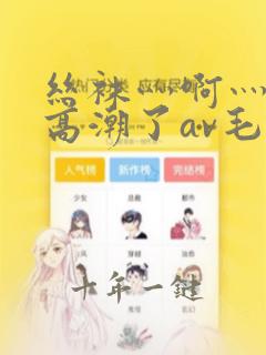 丝袜灬啊灬快灬高潮了av毛片