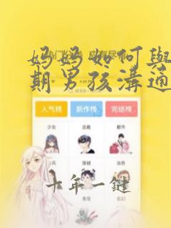 妈妈如何与青春期男孩沟通性教育