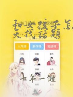 和女孩子怎么聊天找话题