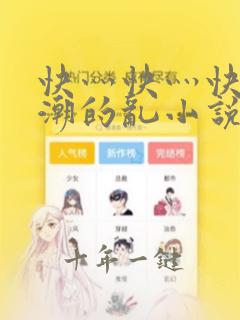 快灬快灬快灬高潮的乱小说