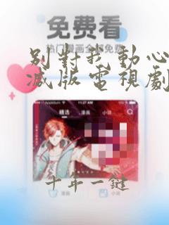 别对我动心未删减版电视剧完整版在线观看
