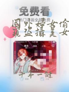 国外妇女偷拍偷窥盗摄美女嘘嘘视频