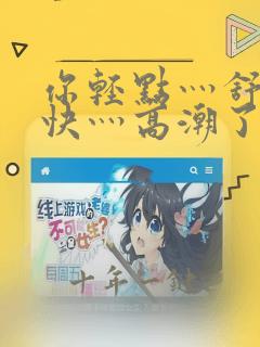 你轻点灬舒服灬快灬高潮了音频