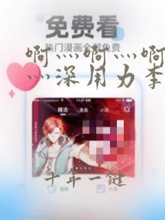 啊灬啊灬啊灬快灬深用力李总