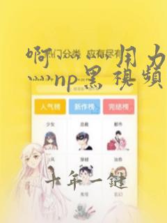 啊灬灬用力灬嗯灬np黑视频