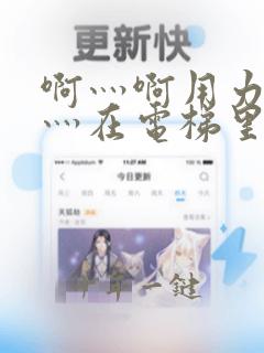 啊灬啊用力灬嗯灬在电梯里