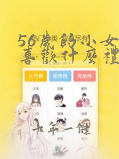 56岁的小女孩喜欢什么礼物