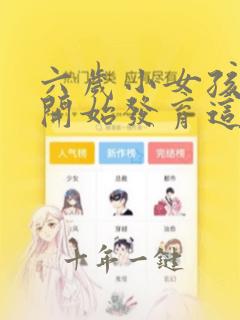 六岁小女孩乳房开始发育这正常吗