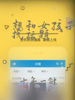 想和女孩子聊天找话题