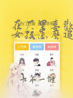 在厂里喜欢一个女孩怎么追