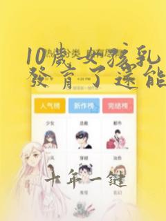10岁女孩乳房发育了还能长高吗